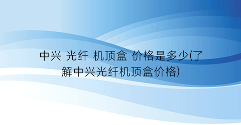 中兴 光纤 机顶盒 价格是多少(了解中兴光纤机顶盒价格)